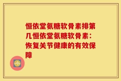 恒依堂氨糖软骨素排第几恒依堂氨糖软骨素：恢复关节健康的有效保障