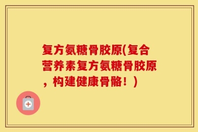 复方氨糖骨胶原(复合营养素复方氨糖骨胶原，构建健康骨骼！)