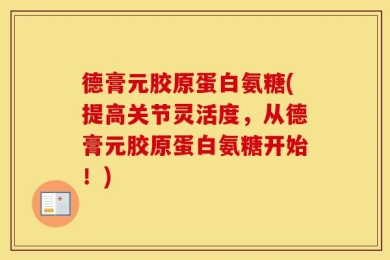 德膏元胶原蛋白氨糖(提高关节灵活度，从德膏元胶原蛋白氨糖开始！)