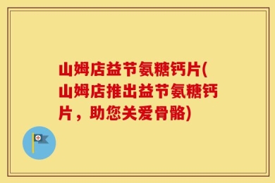 山姆店益节氨糖钙片(山姆店推出益节氨糖钙片，助您关爱骨骼)