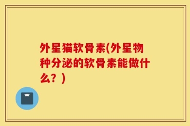 外星猫软骨素(外星物种分泌的软骨素能做什么？)