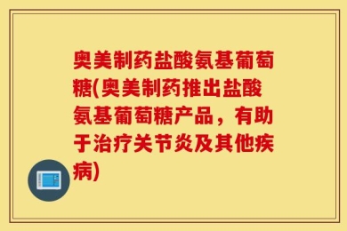 奥美制药盐酸氨基葡萄糖(奥美制药推出盐酸氨基葡萄糖产品，有助于治疗关节炎及其他疾病)