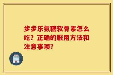 步步乐氨糖软骨素怎么吃？正确的服用方法和注意事项？