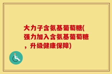 大力子含氨基葡萄糖(强力加入含氨基葡萄糖，升级健康保障)
