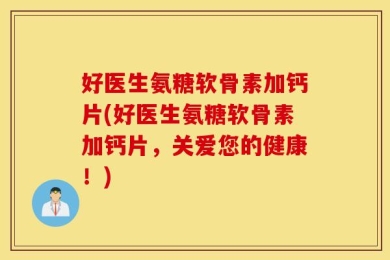 好医生氨糖软骨素加钙片(好医生氨糖软骨素加钙片，关爱您的健康！)