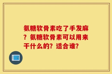 氨糖软骨素吃了手发麻？氨糖软骨素可以用来干什么的？适合谁？