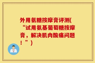 外用氨糖按摩膏评测(“试用氨基葡萄糖按摩膏，解决肌肉酸痛问题！”)
