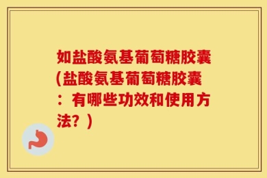 如盐酸氨基葡萄糖胶囊(盐酸氨基葡萄糖胶囊：有哪些功效和使用方法？)