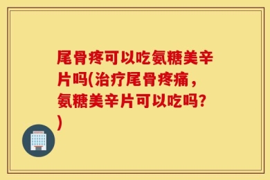尾骨疼可以吃氨糖美辛片吗(治疗尾骨疼痛，氨糖美辛片可以吃吗？)