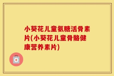 小葵花儿童氨糖活骨素片(小葵花儿童骨骼健康营养素片)