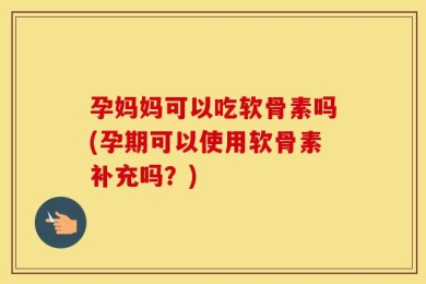 孕妈妈可以吃软骨素吗(孕期可以使用软骨素补充吗？)