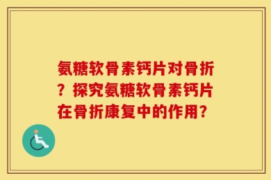 氨糖软骨素钙片对骨折？探究氨糖软骨素钙片在骨折康复中的作用？