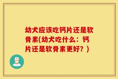 幼犬应该吃钙片还是软骨素(幼犬吃什么：钙片还是软骨素更好？)