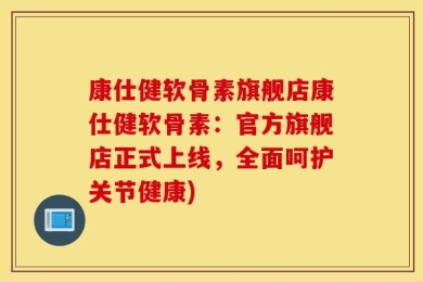 康仕健软骨素旗舰店康仕健软骨素：官方旗舰店正式上线，全面呵护关节健康)
