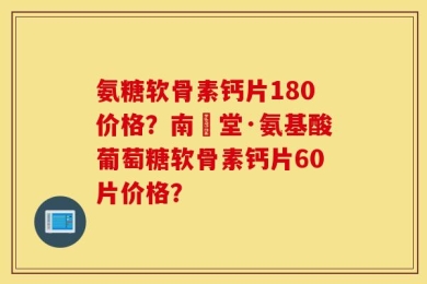 氨糖软骨素钙片180价格？南雲堂·氨基酸葡萄糖软骨素钙片60片价格？