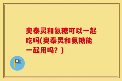 奥泰灵和氨糖可以一起吃吗(奥泰灵和氨糖能一起用吗？)