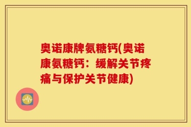 奥诺康牌氨糖钙(奥诺康氨糖钙：缓解关节疼痛与保护关节健康)