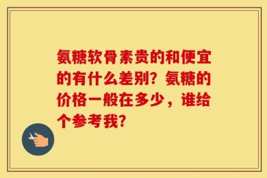 氨糖软骨素贵的和便宜的有什么差别？氨糖的价格一般在多少，谁给个参考我？