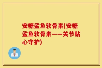 安糖鲨鱼软骨素(安糖鲨鱼软骨素——关节贴心守护)