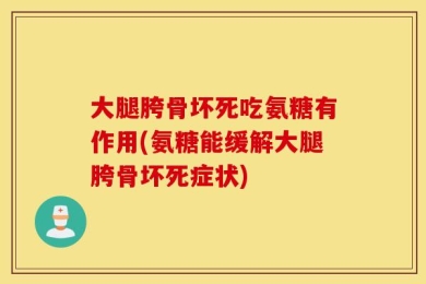 大腿胯骨坏死吃氨糖有作用(氨糖能缓解大腿胯骨坏死症状)