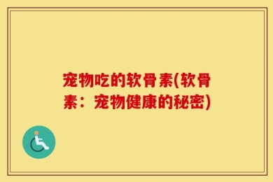 宠物吃的软骨素(软骨素：宠物健康的秘密)