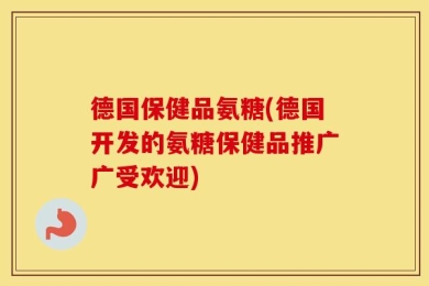 德国保健品氨糖(德国开发的氨糖保健品推广广受欢迎)