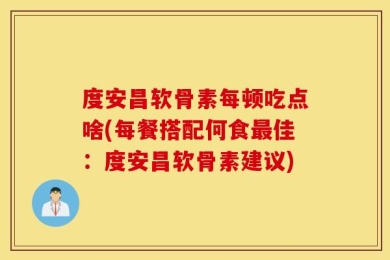 度安昌软骨素每顿吃点啥(每餐搭配何食最佳：度安昌软骨素建议)