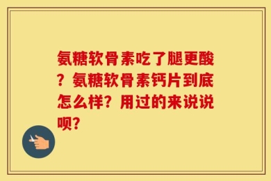 氨糖软骨素吃了腿更酸？氨糖软骨素钙片到底怎么样？用过的来说说呗？