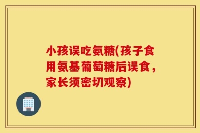 小孩误吃氨糖(孩子食用氨基葡萄糖后误食，家长须密切观察)