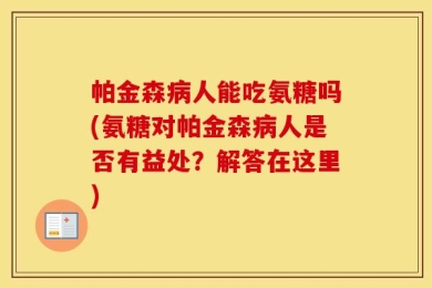 帕金森病人能吃氨糖吗(氨糖对帕金森病人是否有益处？解答在这里)