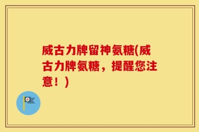 威古力牌留神氨糖(威古力牌氨糖，提醒您注意！)