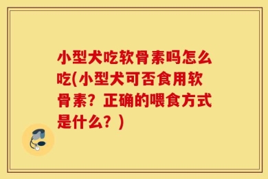 小型犬吃软骨素吗怎么吃(小型犬可否食用软骨素？正确的喂食方式是什么？)