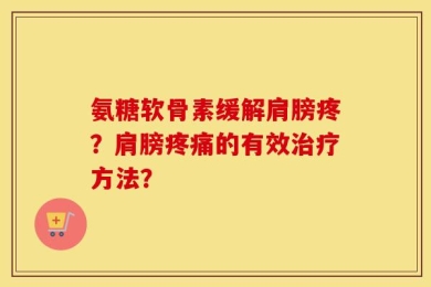 氨糖软骨素缓解肩膀疼？肩膀疼痛的有效治疗方法？