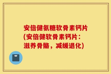 安倍健氨糖软骨素钙片(安倍健软骨素钙片：滋养骨骼，减缓退化)