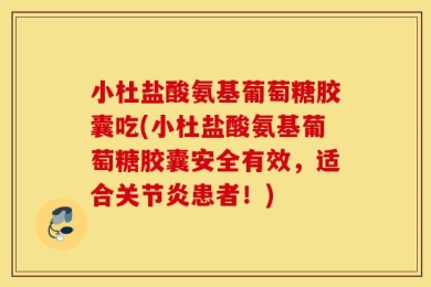 小杜盐酸氨基葡萄糖胶囊吃(小杜盐酸氨基葡萄糖胶囊安全有效，适合关节炎患者！)