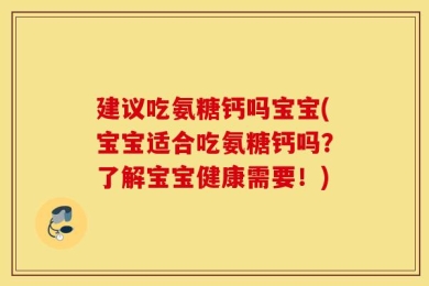 建议吃氨糖钙吗宝宝(宝宝适合吃氨糖钙吗？了解宝宝健康需要！)