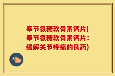 奉节氨糖软骨素钙片(奉节氨糖软骨素钙片：缓解关节疼痛的良药)