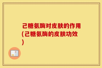 己糖氨酶对皮肤的作用(己糖氨酶的皮肤功效)