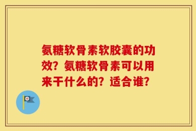 氨糖软骨素软胶囊的功效？氨糖软骨素可以用来干什么的？适合谁？