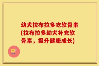 幼犬拉布拉多吃软骨素(拉布拉多幼犬补充软骨素，提升健康成长)