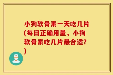 小狗软骨素一天吃几片(每日正确用量，小狗软骨素吃几片最合适？)