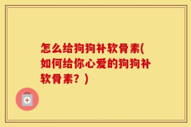 怎么给狗狗补软骨素(如何给你心爱的狗狗补软骨素？)