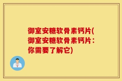御室安糖软骨素钙片(御室安糖软骨素钙片：你需要了解它)