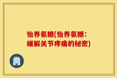 怡养氨糖(怡养氨糖：缓解关节疼痛的秘密)
