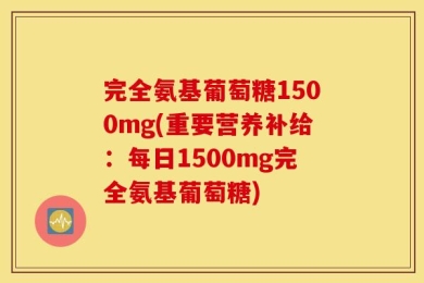 完全氨基葡萄糖1500mg(重要营养补给：每日1500mg完全氨基葡萄糖)