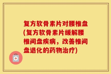 复方软骨素片对腰椎盘(复方软骨素片缓解腰椎间盘疾病，改善椎间盘退化的药物治疗)