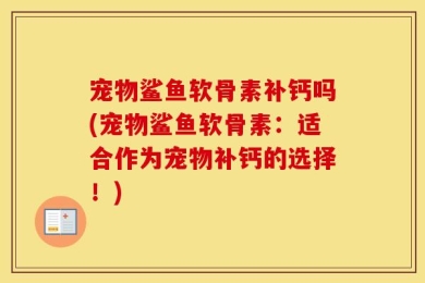 宠物鲨鱼软骨素补钙吗(宠物鲨鱼软骨素：适合作为宠物补钙的选择！)
