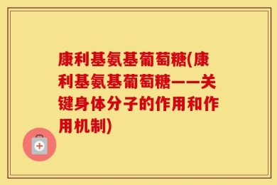康利基氨基葡萄糖(康利基氨基葡萄糖——关键身体分子的作用和作用机制)
