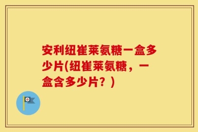 安利纽崔莱氨糖一盒多少片(纽崔莱氨糖，一盒含多少片？)