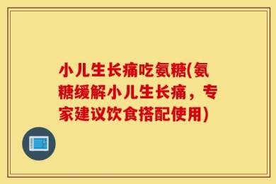 小儿生长痛吃氨糖(氨糖缓解小儿生长痛，专家建议饮食搭配使用)